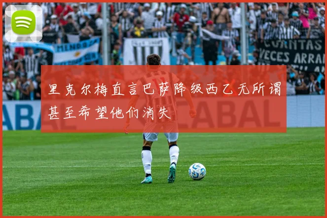 里克尔梅直言巴萨降级西乙无所谓甚至希望他们消失
