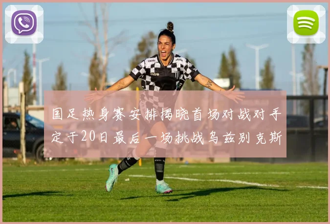 国足热身赛安排揭晓首场对战对手定于20日最后一场挑战乌兹别克斯坦