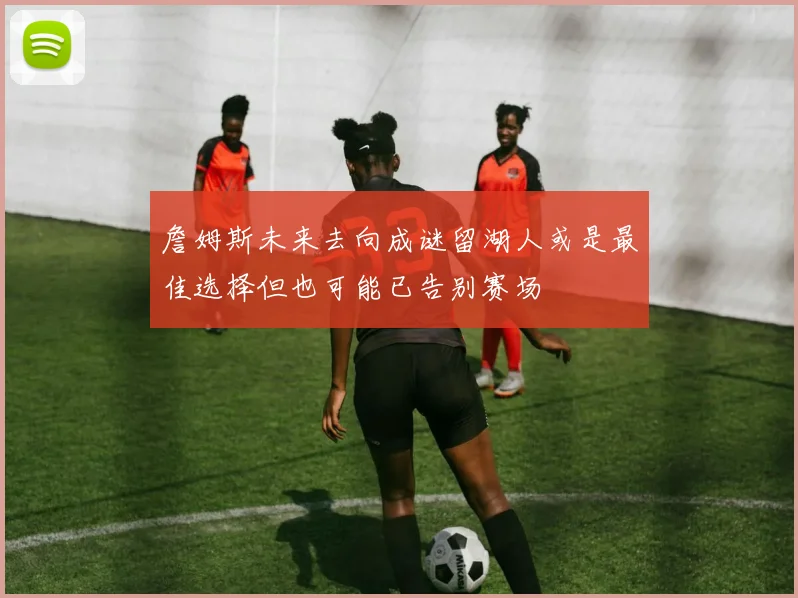詹姆斯未来去向成谜留湖人或是最佳选择但也可能已告别赛场