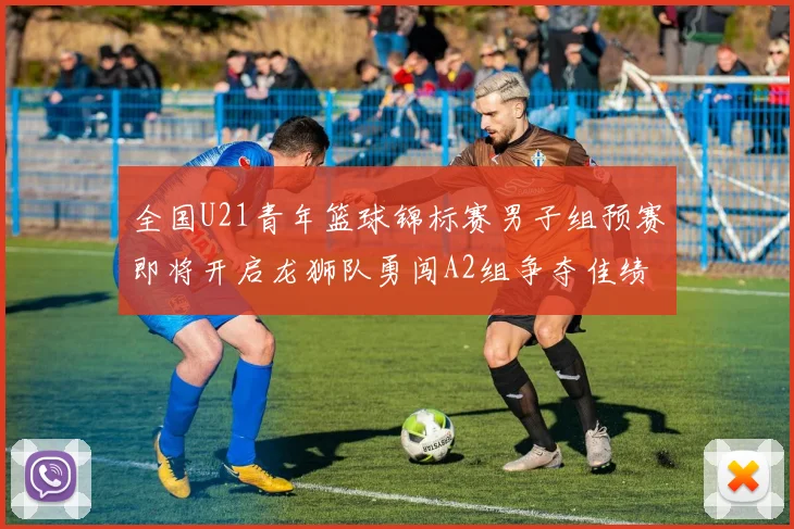 全国U21青年篮球锦标赛男子组预赛即将开启龙狮队勇闯A2组争夺佳绩
