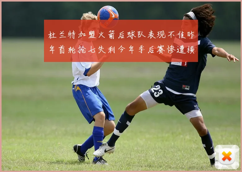杜兰特加盟火箭后球队表现不佳昨年首轮抢七失利今年季后赛惨遭横扫
