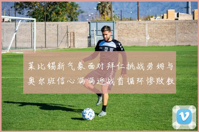 莱比锡新气象面对拜仁挑战劳姆与奥尔班信心满满迎战首循环惨败教训