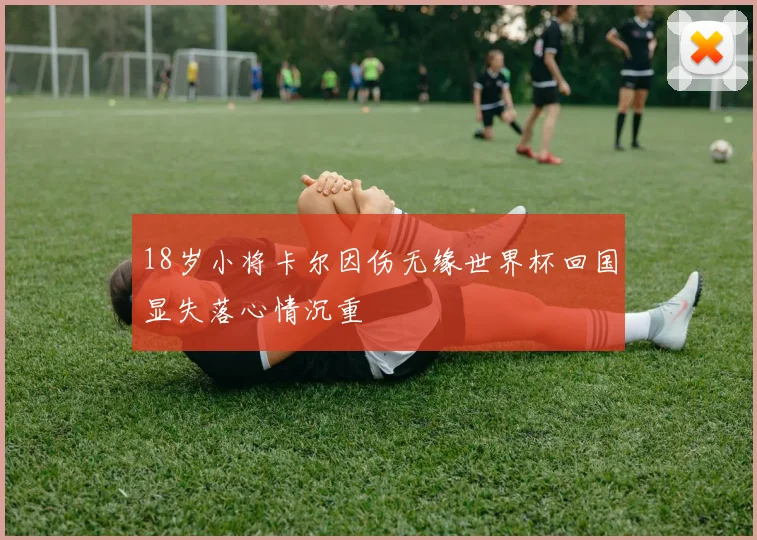 18岁小将卡尔因伤无缘世界杯回国显失落心情沉重