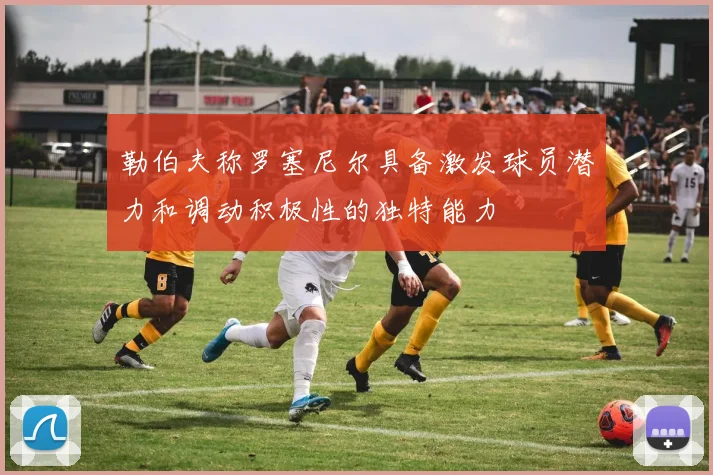 勒伯夫称罗塞尼尔具备激发球员潜力和调动积极性的独特能力