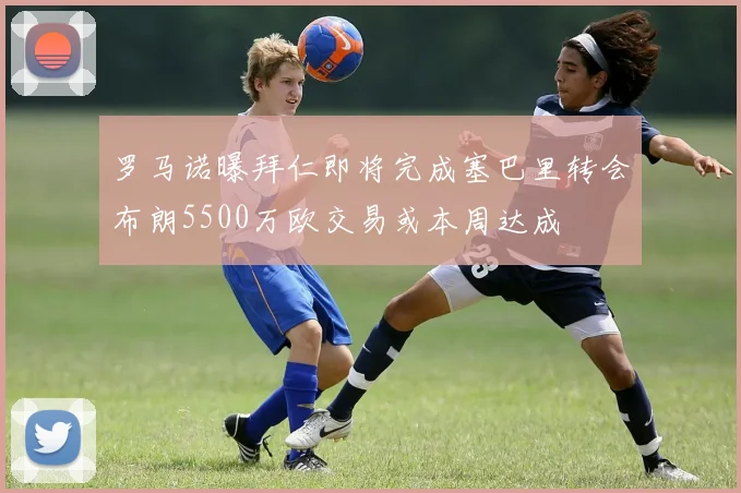 罗马诺曝拜仁即将完成塞巴里转会布朗5500万欧交易或本周达成