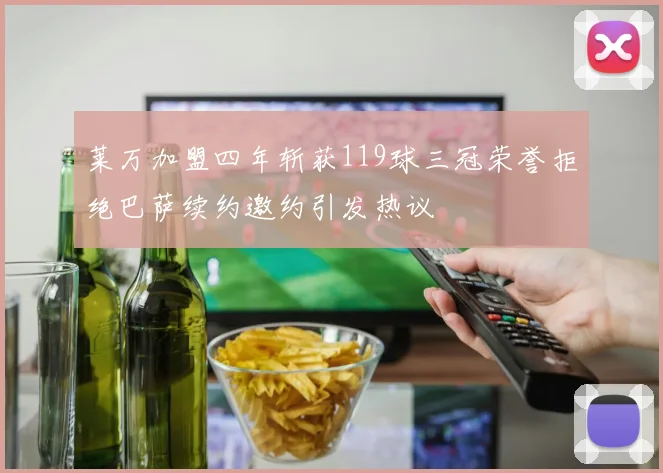 莱万加盟四年斩获119球三冠荣誉拒绝巴萨续约邀约引发热议
