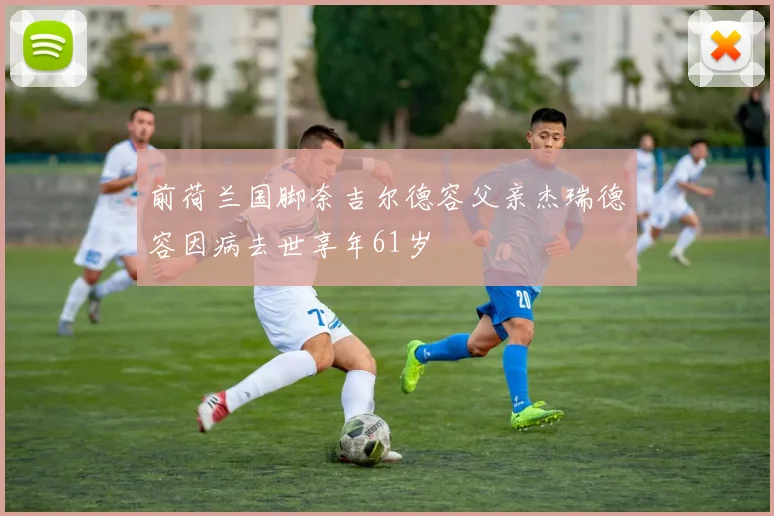 前荷兰国脚奈吉尔德容父亲杰瑞德容因病去世享年61岁