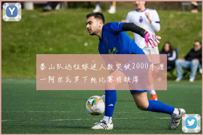 泰山队远征球迷人数突破2000李源一阿尔瓦罗下轮比赛将缺席