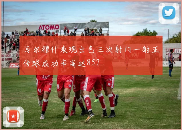 马尔穆什表现出色三次射门一射正传球成功率高达857