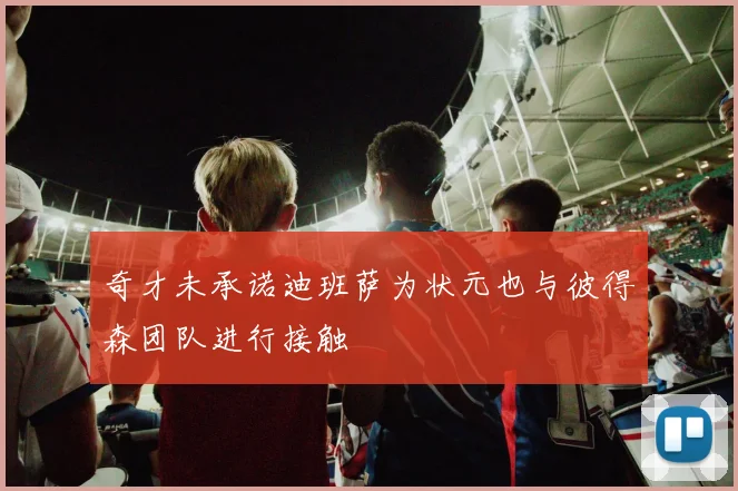 奇才未承诺迪班萨为状元也与彼得森团队进行接触