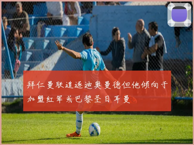 拜仁曼联追逐迪奥曼德但他倾向于加盟红军或巴黎圣日耳曼
