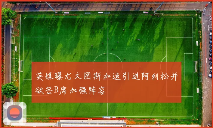英媒曝尤文图斯加速引进阿利松并欲签B席加强阵容