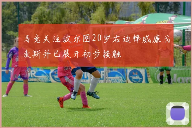 马竞关注波尔图20岁右边锋威廉戈麦斯并已展开初步接触