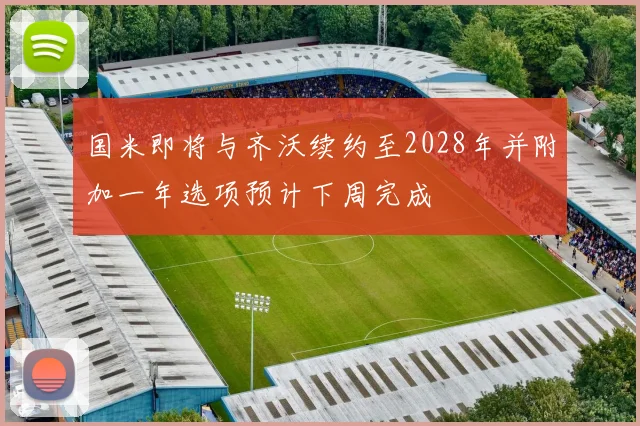 国米即将与齐沃续约至2028年并附加一年选项预计下周完成