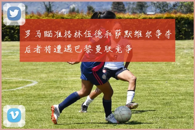罗马瞄准格林伍德和萨默维尔争夺后者将遭遇巴黎曼联竞争