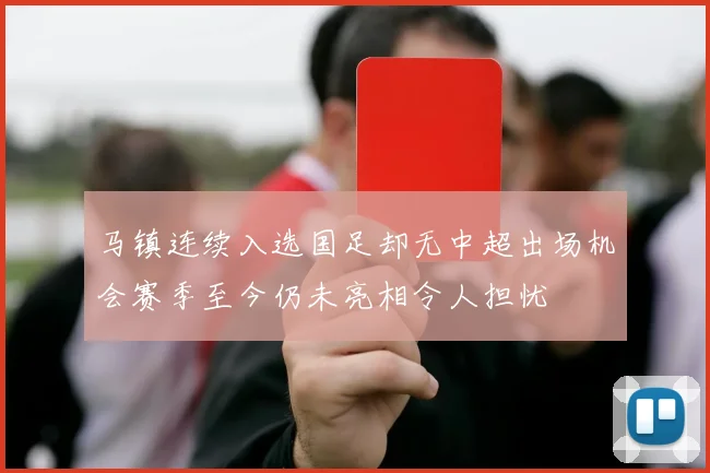 马镇连续入选国足却无中超出场机会赛季至今仍未亮相令人担忧