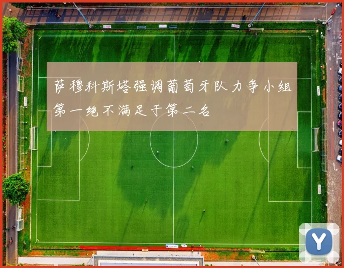 萨穆科斯塔强调葡萄牙队力争小组第一绝不满足于第二名