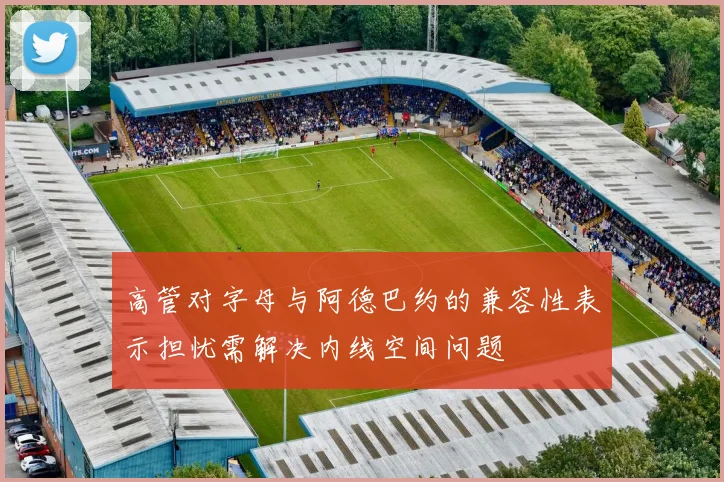 高管对字母与阿德巴约的兼容性表示担忧需解决内线空间问题