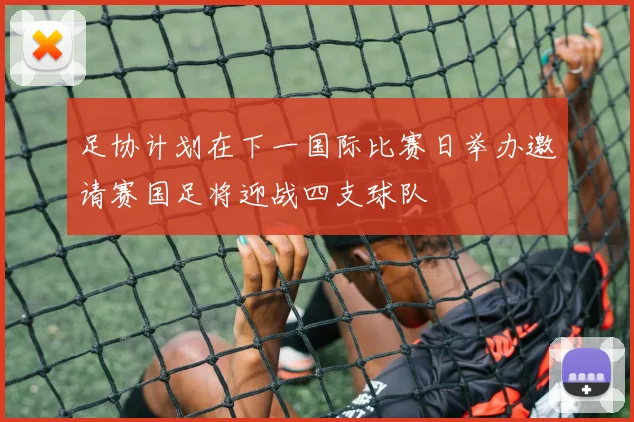 足协计划在下一国际比赛日举办邀请赛国足将迎战四支球队