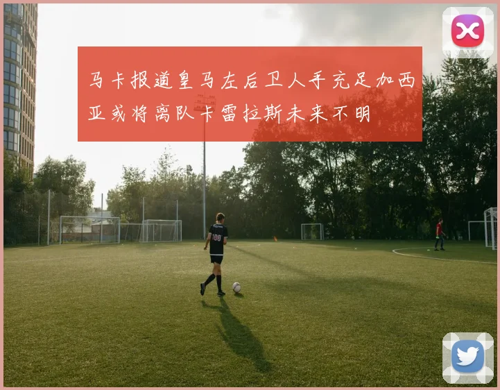 马卡报道皇马左后卫人手充足加西亚或将离队卡雷拉斯未来不明