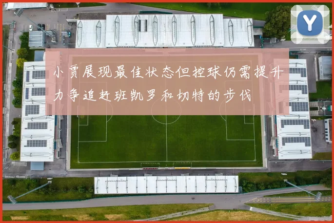 小贾展现最佳状态但控球仍需提升力争追赶班凯罗和切特的步伐