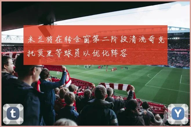 米兰将在转会窗第二阶段清洗奇克托莫里等球员以优化阵容