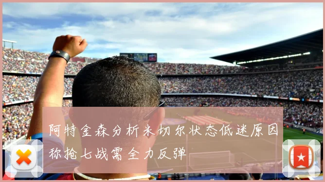 阿特金森分析米切尔状态低迷原因称抢七战需全力反弹