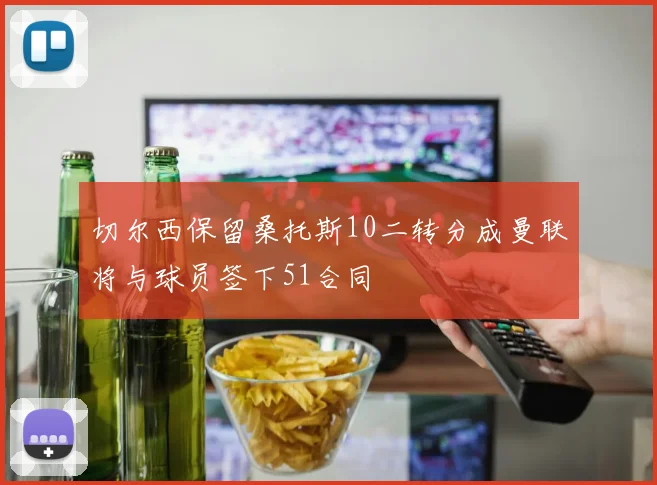 切尔西保留桑托斯10二转分成曼联将与球员签下51合同