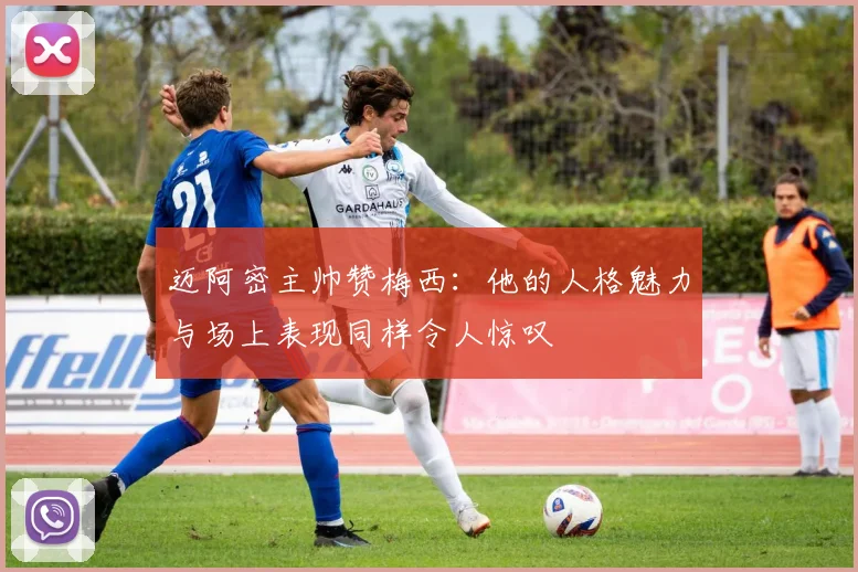 迈阿密主帅赞梅西：他的人格魅力与场上表现同样令人惊叹
